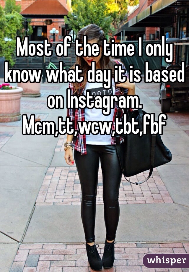 Most of the time I only know what day it is based on Instagram. Mcm,tt,wcw,tbt,fbf