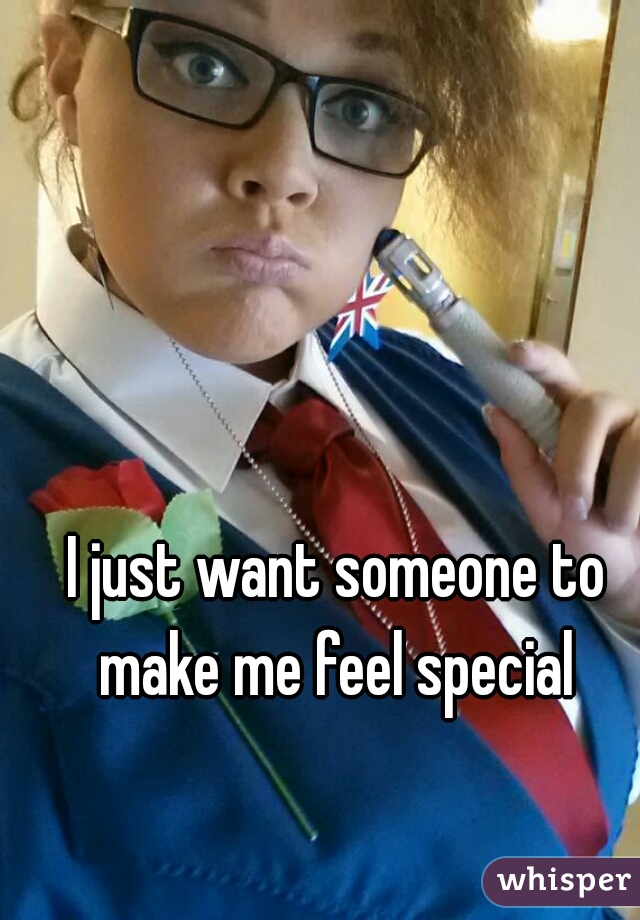 I just want someone to make me feel special 