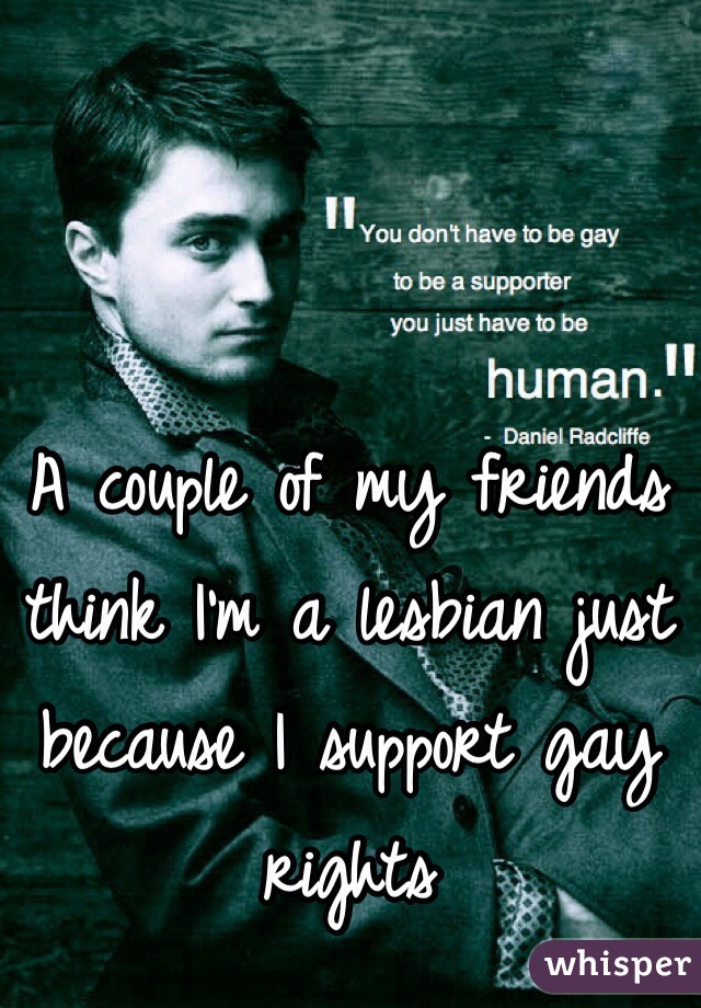 A couple of my friends think I'm a lesbian just because I support gay rights 