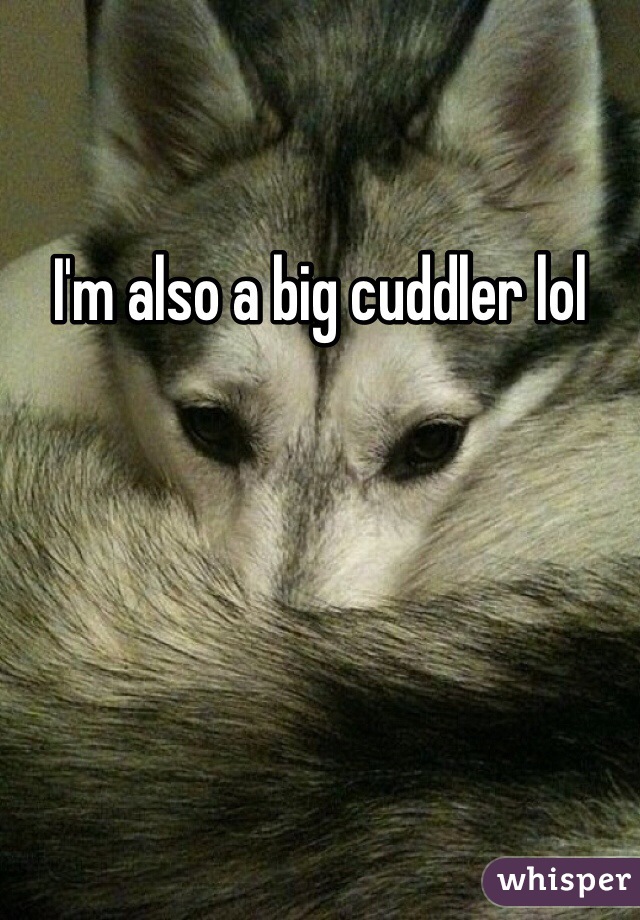 I'm also a big cuddler lol