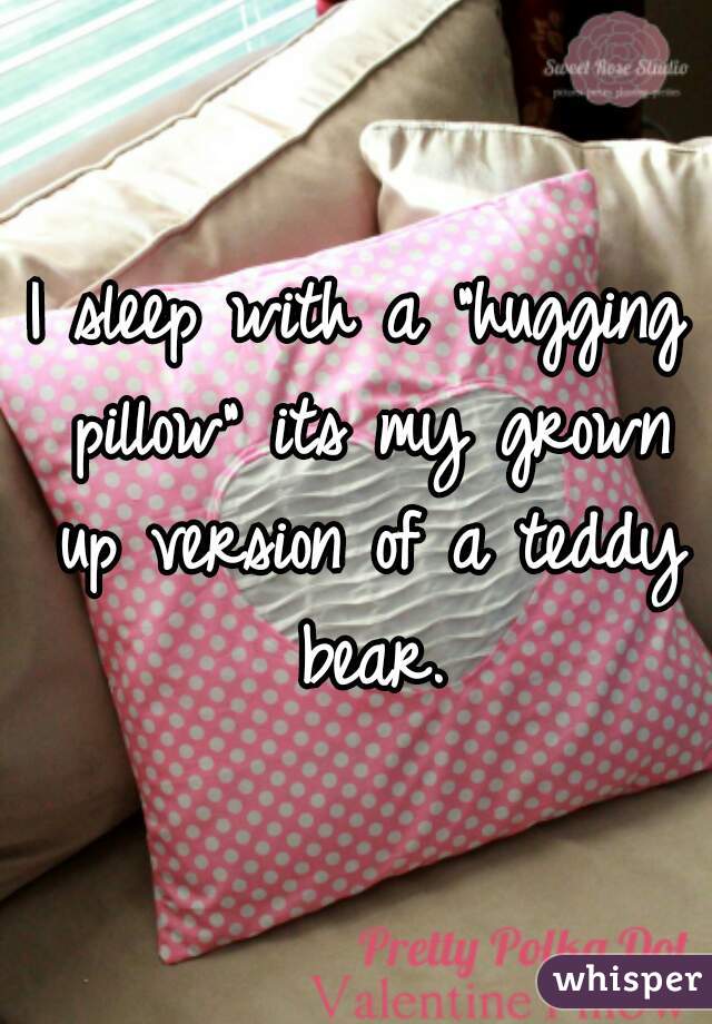 I sleep with a "hugging pillow" its my grown up version of a teddy bear.
