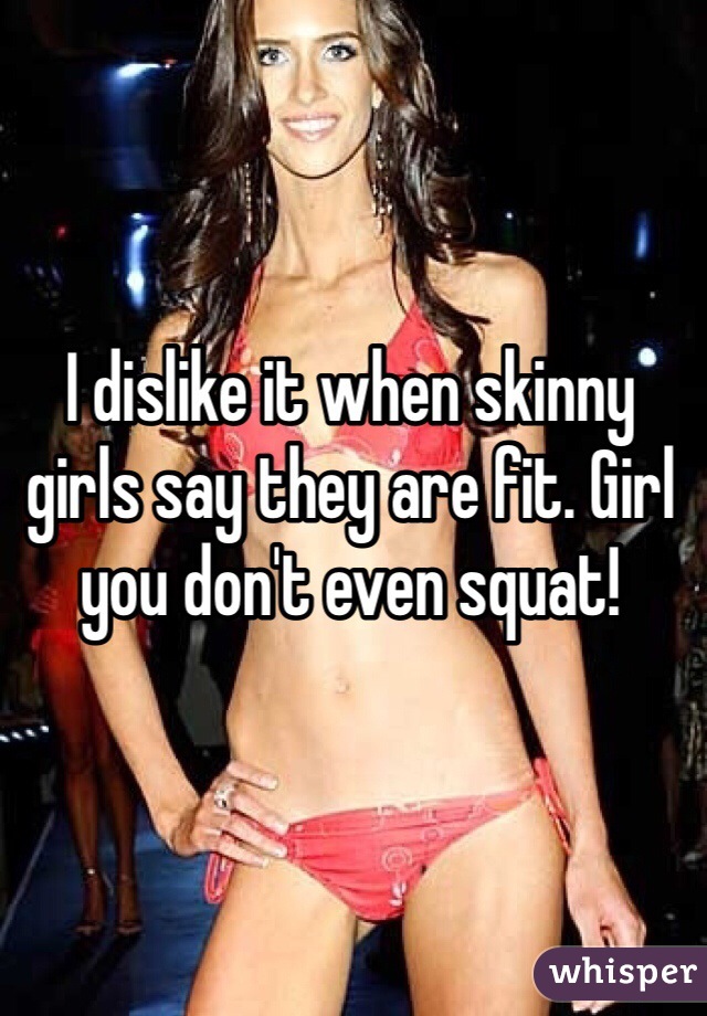 I dislike it when skinny girls say they are fit. Girl you don't even squat!