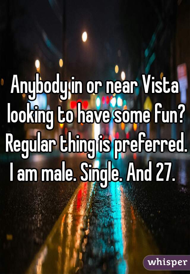 Anybody in or near Vista looking to have some fun? Regular thing is preferred. 

I am male. Single. And 27. 
