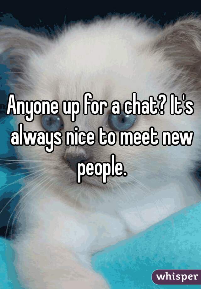 Anyone up for a chat? It's always nice to meet new people.