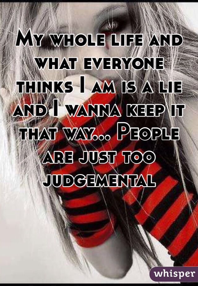 My whole life and what everyone thinks I am is a lie and I wanna keep it that way... People are just too judgemental  