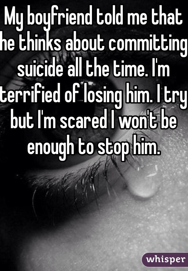 My boyfriend told me that he thinks about committing suicide all the time. I'm terrified of losing him. I try but I'm scared I won't be enough to stop him. 