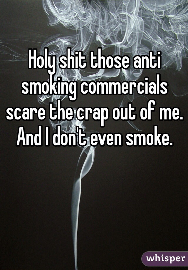 Holy shit those anti smoking commercials scare the crap out of me. And I don't even smoke. 