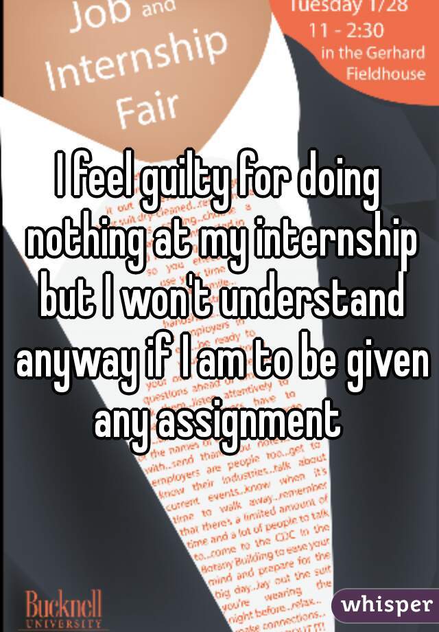 I feel guilty for doing nothing at my internship but I won't understand anyway if I am to be given any assignment 