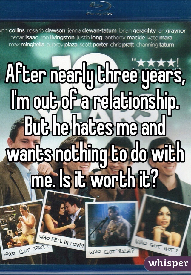 After nearly three years, I'm out of a relationship. But he hates me and wants nothing to do with me. Is it worth it?