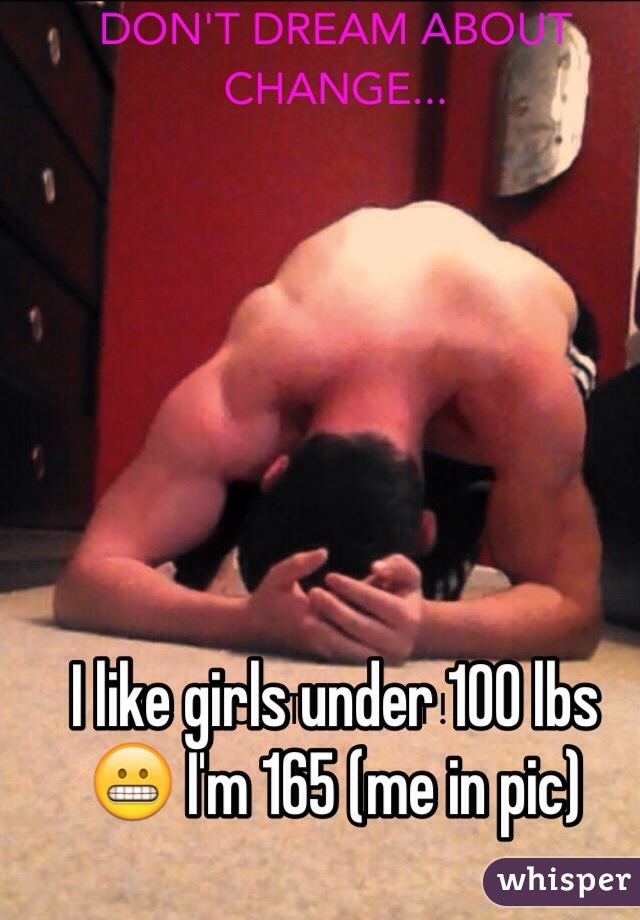 I like girls under 100 lbs 😬 I'm 165 (me in pic)