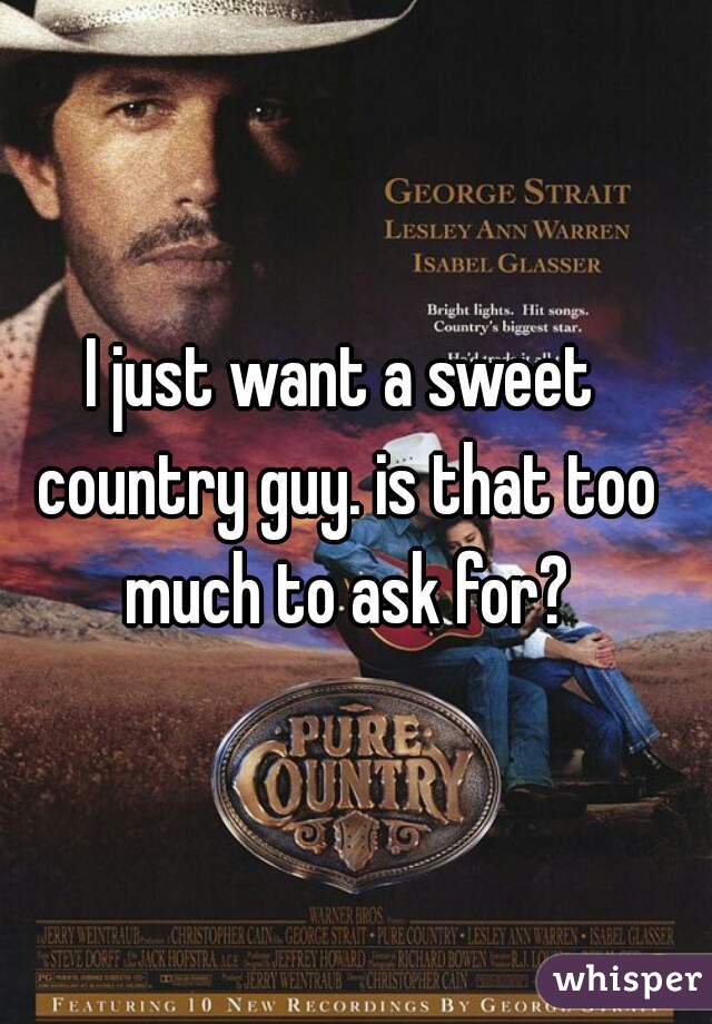 I just want a sweet country guy. is that too much to ask for?