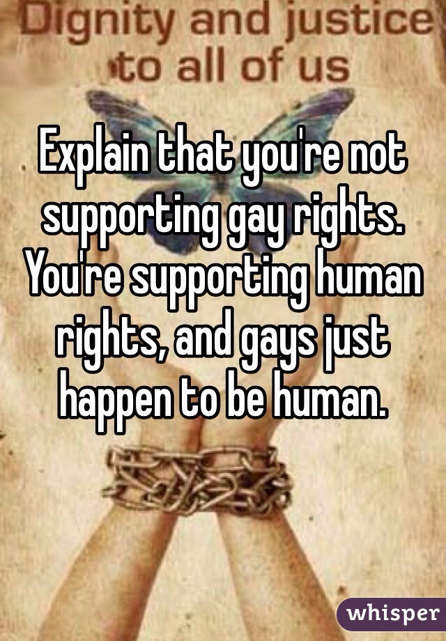 Explain that you're not supporting gay rights. You're supporting human rights, and gays just happen to be human. 