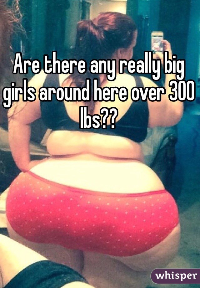 Are there any really big girls around here over 300 lbs?? 