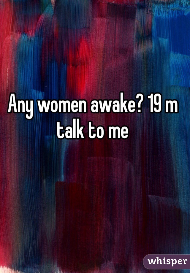Any women awake? 19 m talk to me