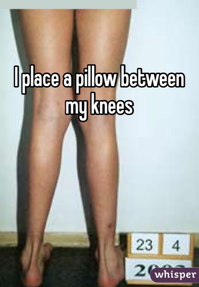 I place a pillow between my knees 