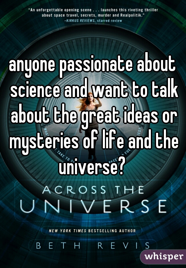 anyone passionate about science and want to talk about the great ideas or mysteries of life and the universe? 
