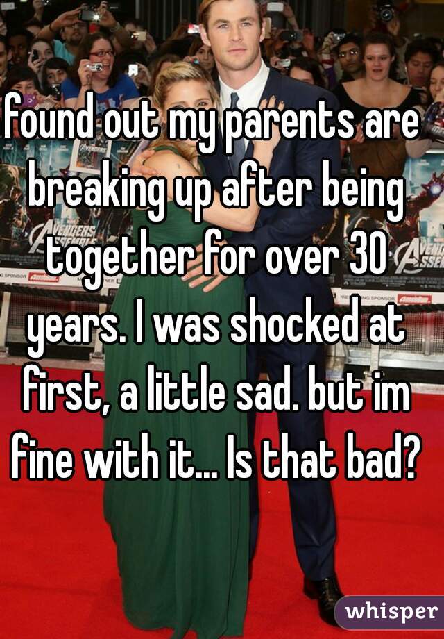 found out my parents are breaking up after being together for over 30 years. I was shocked at first, a little sad. but im fine with it... Is that bad?
