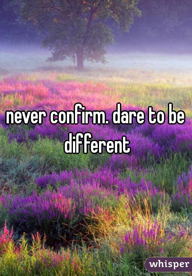 never confirm. dare to be different