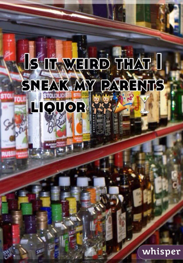 Is it weird that I sneak my parents liquor 👯🎉🍸