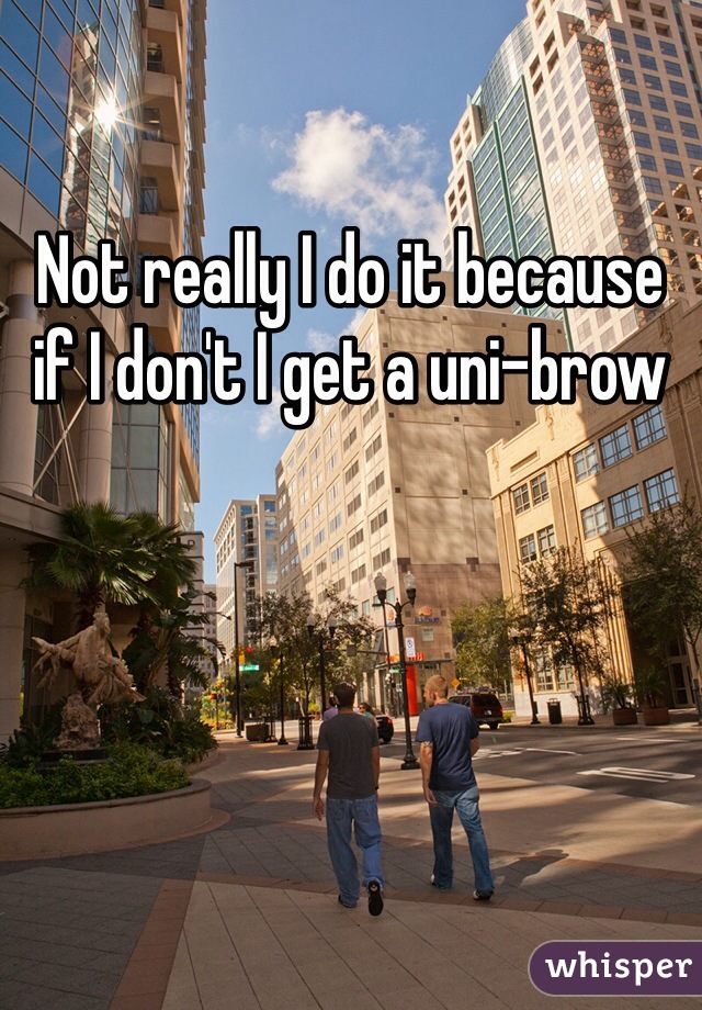 Not really I do it because if I don't I get a uni-brow 