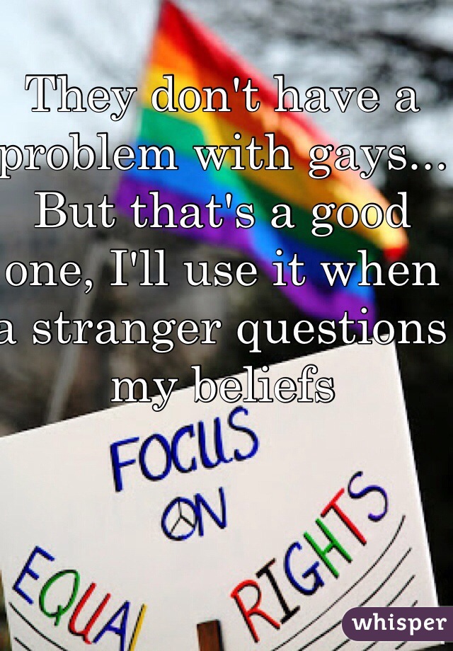 They don't have a problem with gays...
But that's a good one, I'll use it when a stranger questions my beliefs