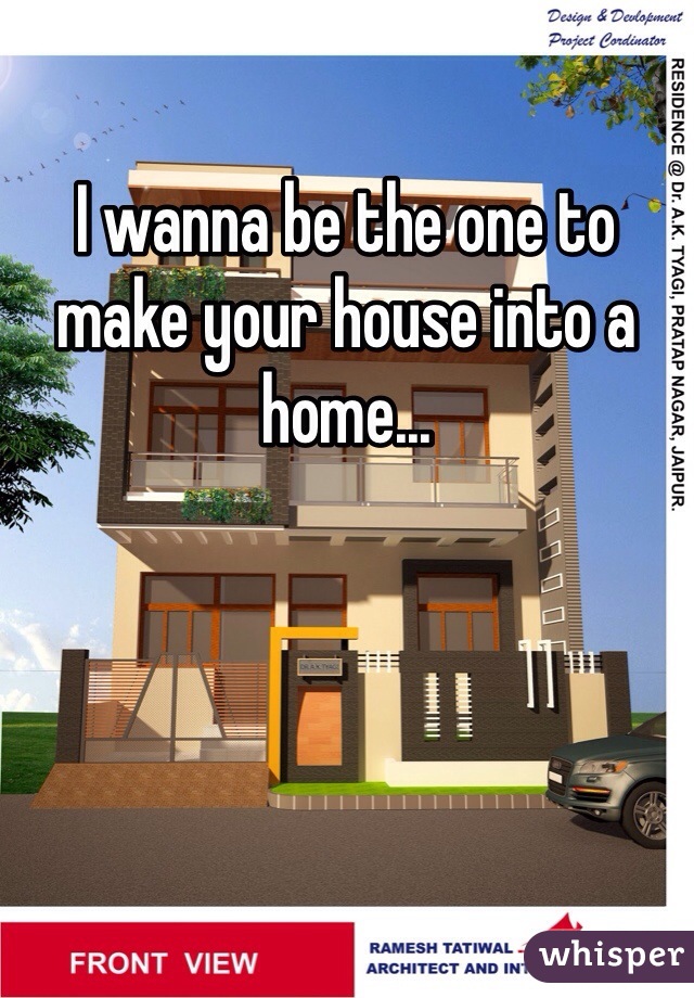 I wanna be the one to make your house into a home...