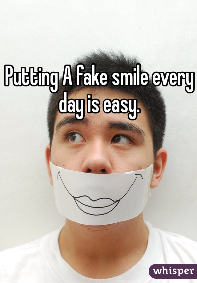Putting A fake smile every day is easy. 