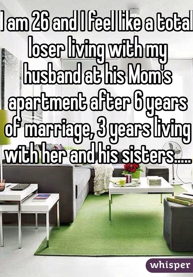 I am 26 and I feel like a total loser living with my husband at his Mom's apartment after 6 years of marriage, 3 years living with her and his sisters.....