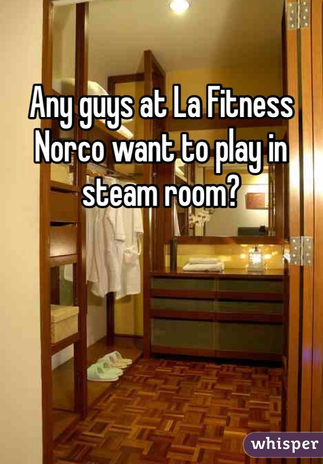 Any guys at La Fitness Norco want to play in steam room? 