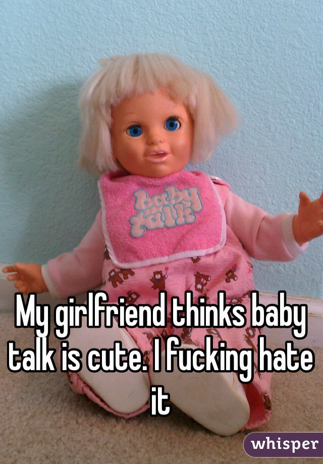 My girlfriend thinks baby talk is cute. I fucking hate it