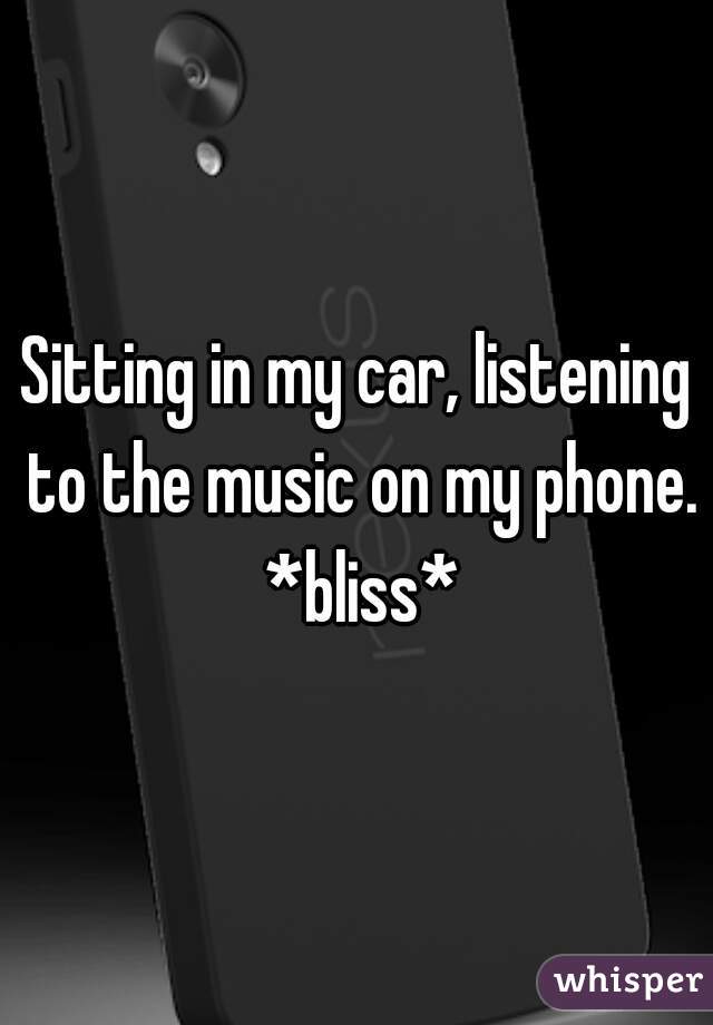 Sitting in my car, listening to the music on my phone. *bliss*