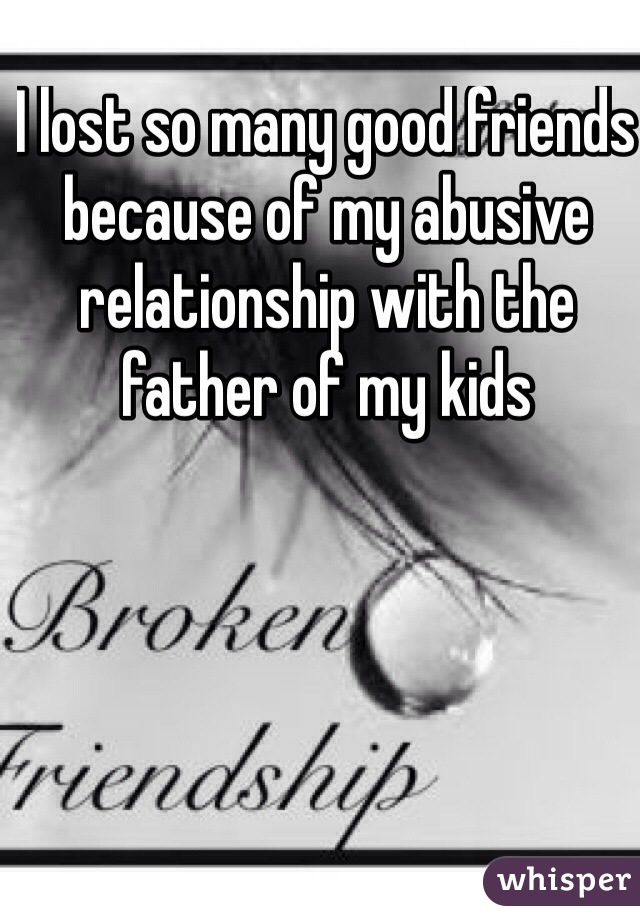 I lost so many good friends because of my abusive relationship with the father of my kids