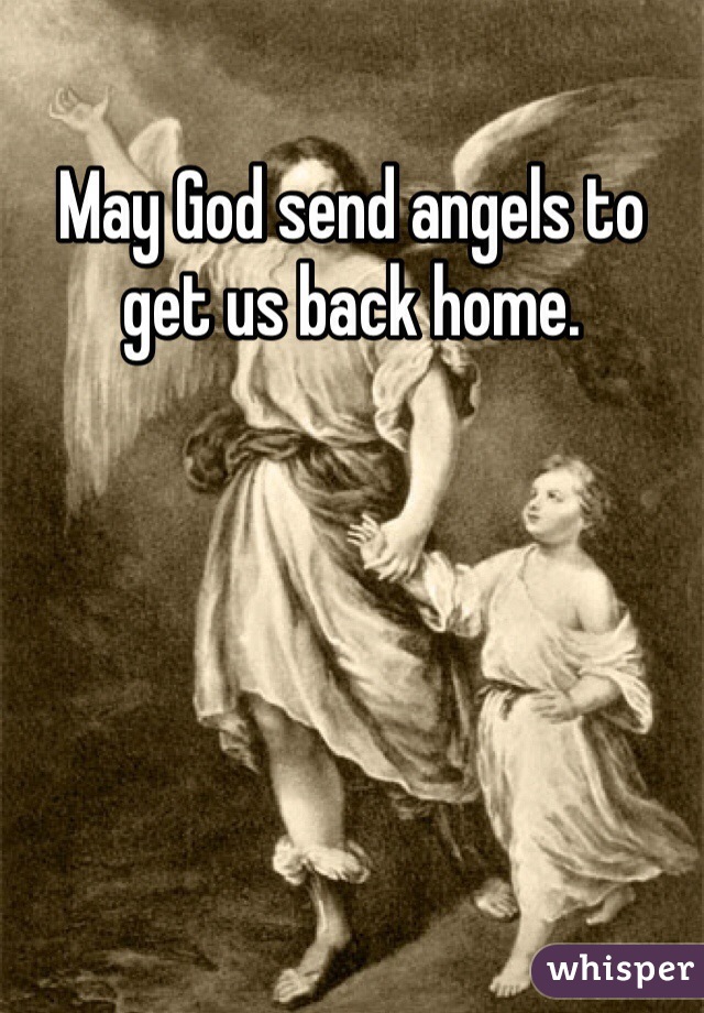 May God send angels to get us back home. 