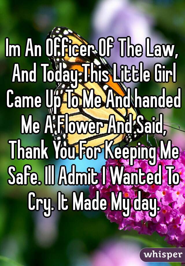 Im An Officer Of The Law, And Today This Little Girl Came Up To Me And handed Me A Flower And Said, Thank You For Keeping Me Safe. Ill Admit I Wanted To Cry. It Made My day.