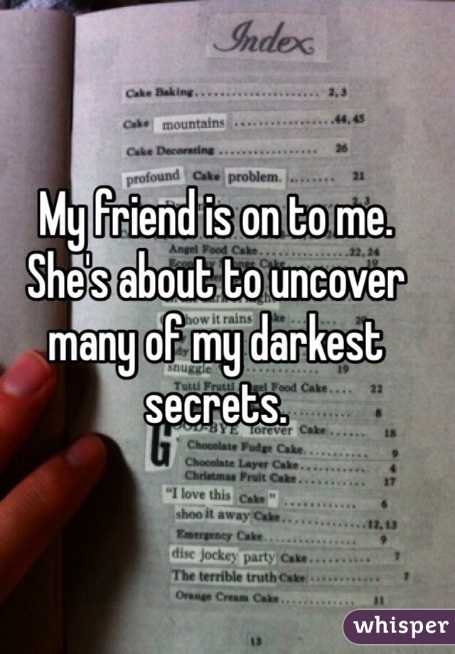 My friend is on to me. She's about to uncover many of my darkest secrets. 