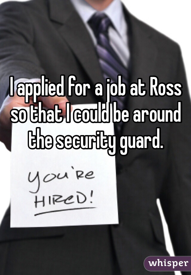 I applied for a job at Ross so that I could be around the security guard.