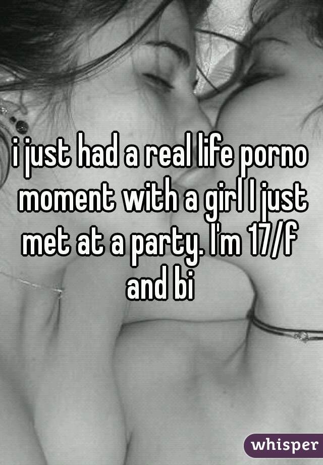 i just had a real life porno moment with a girl I just met at a party. I'm 17/f  and bi 