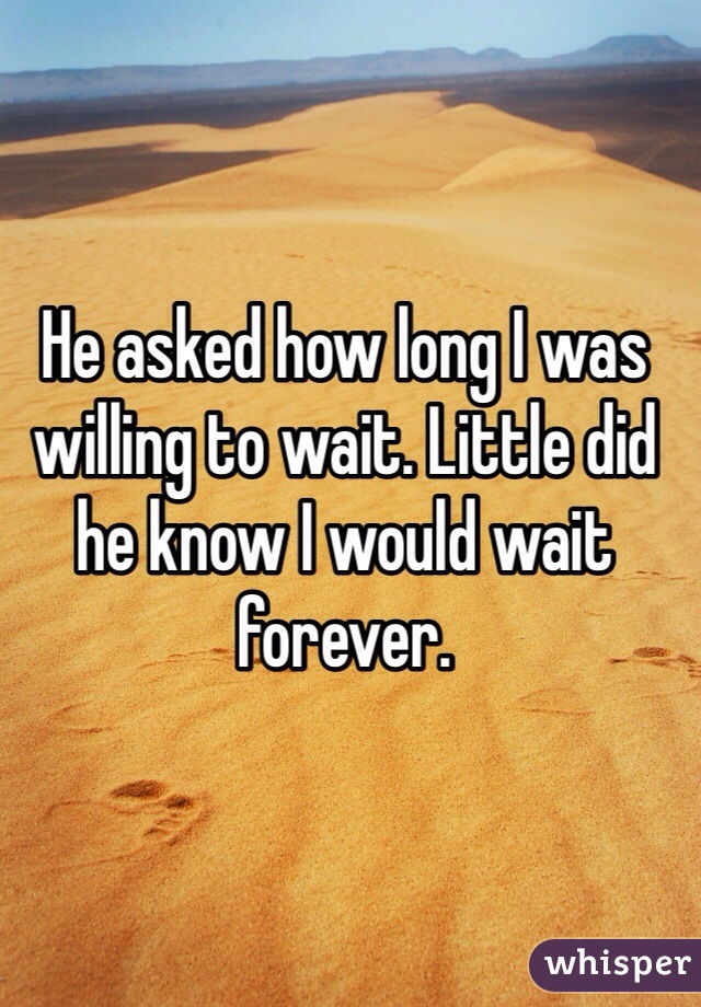 He asked how long I was willing to wait. Little did he know I would wait forever. 