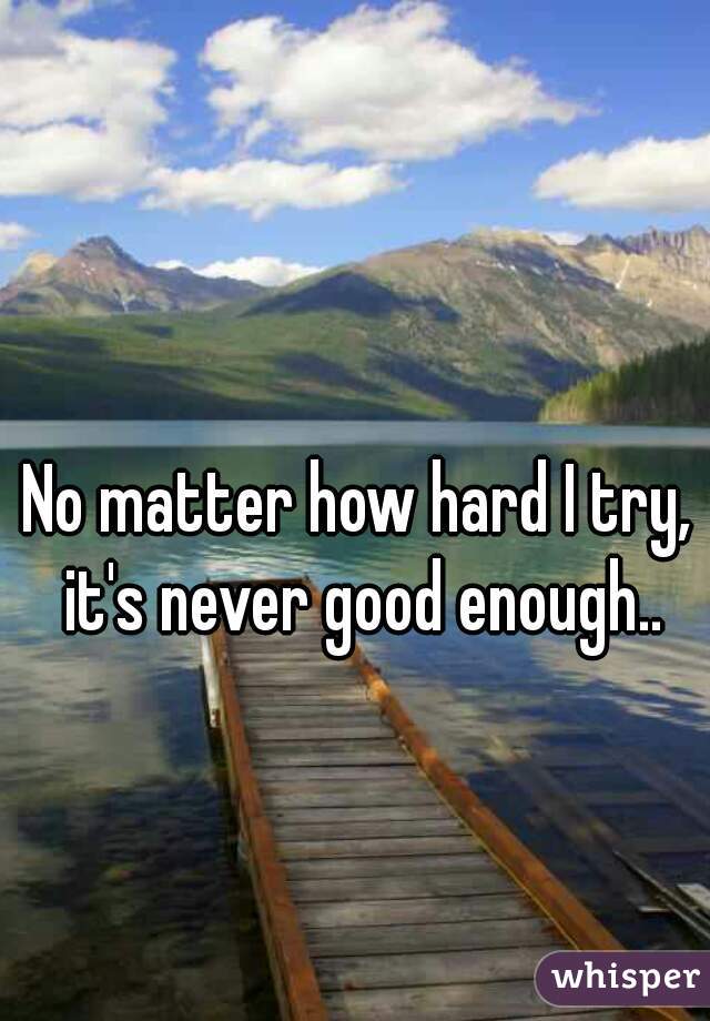 No matter how hard I try, it's never good enough..