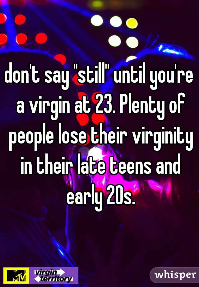 don't say "still" until you're a virgin at 23. Plenty of people lose their virginity in their late teens and early 20s.