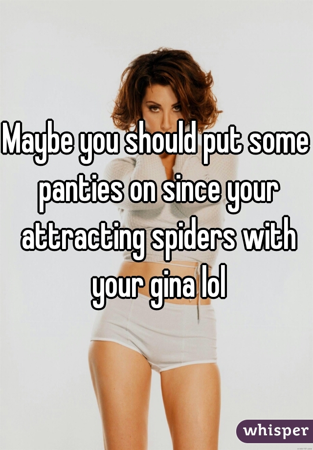 Maybe you should put some panties on since your attracting spiders with your gina lol