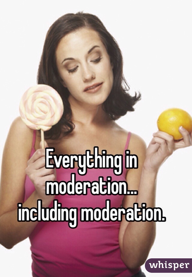 Everything in moderation...
including moderation.