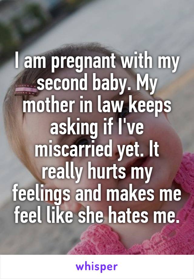 I am pregnant with my second baby. My mother in law keeps asking if I've miscarried yet. It really hurts my feelings and makes me feel like she hates me.
