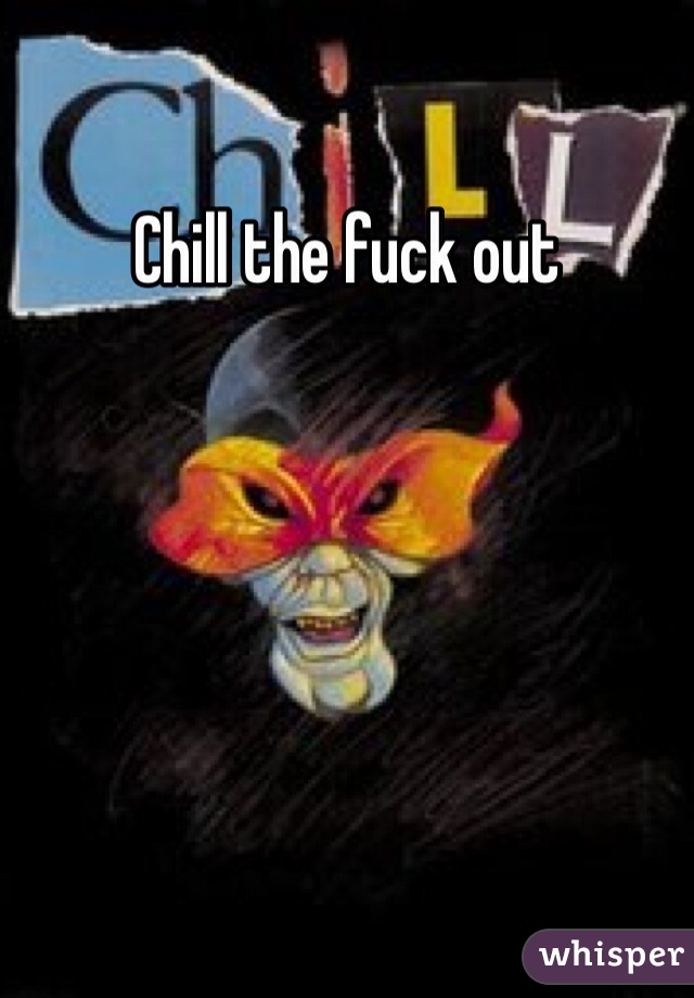 Chill the fuck out