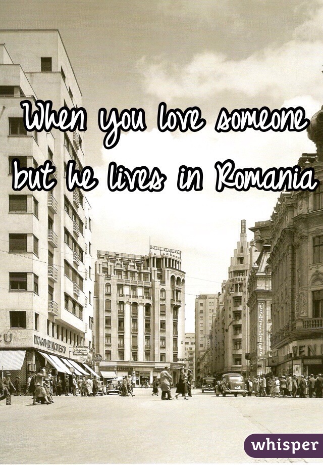When you love someone but he lives in Romania 