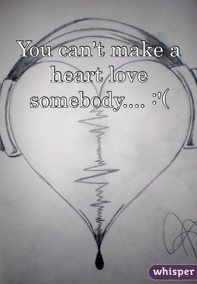 You can't make a heart love somebody.... :'( 