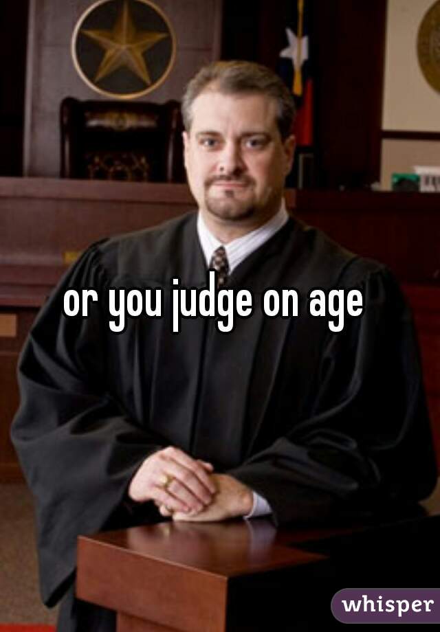 or you judge on age 