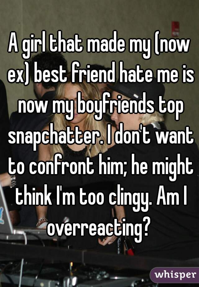 A girl that made my (now ex) best friend hate me is now my boyfriends top snapchatter. I don't want to confront him; he might think I'm too clingy. Am I overreacting? 