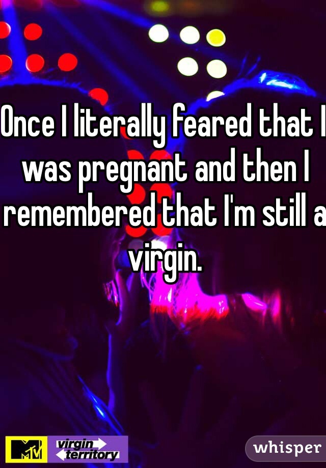 Once I literally feared that I was pregnant and then I remembered that I'm still a virgin. 