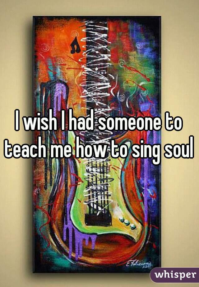 I wish I had someone to teach me how to sing soul 